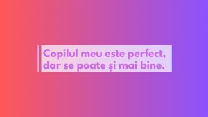 Copilul meu este perfect, dar se poate și mai bine
